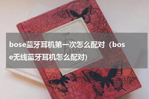 bose蓝牙耳机第一次怎么配对（bose无线蓝牙耳机怎么配对）