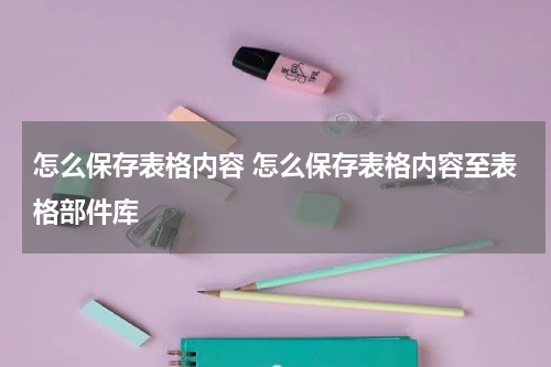 怎么保存表格内容 怎么保存表格内容至表格部件库