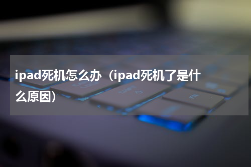 ipad死机怎么办（ipad死机了是什么原因）