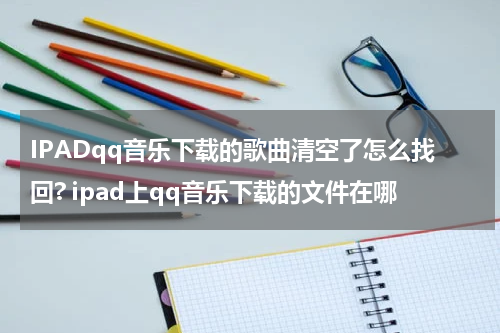 IPADqq音乐下载的歌曲清空了怎么找回? ipad上qq音乐下载的文件在哪