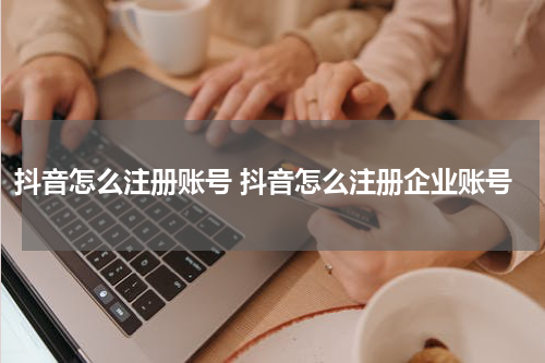 抖音怎么注册账号 抖音怎么注册企业账号