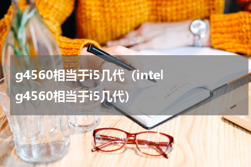 g4560相当于i5几代（intel g4560相当于i5几代）
