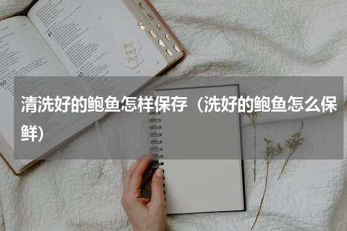 清洗好的鲍鱼怎样保存（洗好的鲍鱼怎么保鲜）