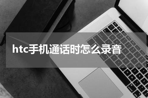 htc手机通话时怎么录音