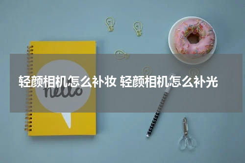 轻颜相机怎么补妆 轻颜相机怎么补光