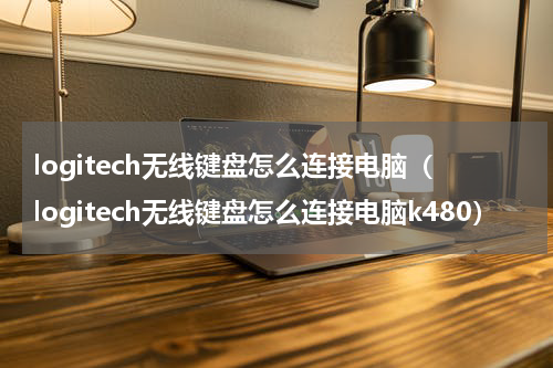 logitech无线键盘怎么连接电脑（logitech无线键盘怎么连接电脑k480）
