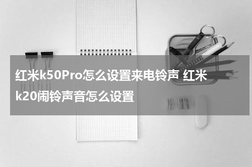 红米k50Pro怎么设置来电铃声 红米k20闹铃声音怎么设置