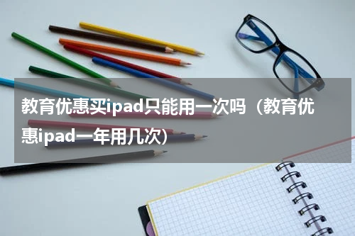 教育优惠买ipad只能用一次吗（教育优惠ipad一年用几次）