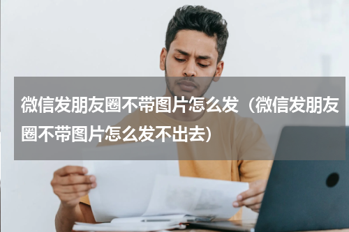 微信发朋友圈不带图片怎么发（微信发朋友圈不带图片怎么发不出去）