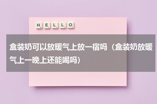 盒装奶可以放暖气上放一宿吗（盒装奶放暖气上一晚上还能喝吗）