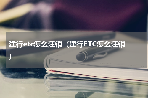 建行etc怎么注销（建行ETC怎么注销）