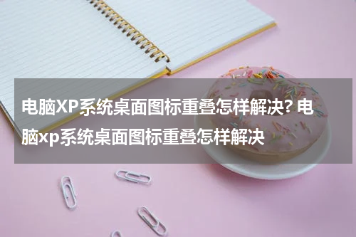 电脑XP系统桌面图标重叠怎样解决? 电脑xp系统桌面图标重叠怎样解决