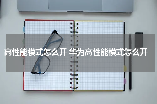 高性能模式怎么开 华为高性能模式怎么开