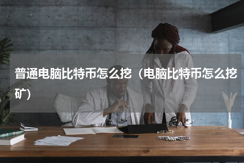 普通电脑比特币怎么挖（电脑比特币怎么挖矿）