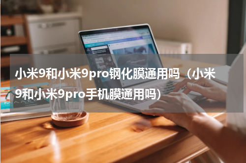 小米9和小米9pro钢化膜通用吗（小米9和小米9pro手机膜通用吗）