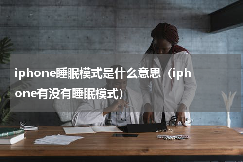 iphone睡眠模式是什么意思（iphone有没有睡眠模式）