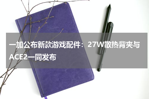 一加公布新款游戏配件：27W散热背夹与ACE2一同发布