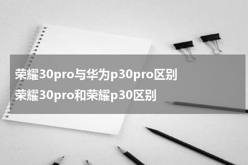 荣耀30pro与华为p30pro区别 荣耀30pro和荣耀p30区别