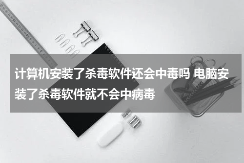 计算机安装了杀毒软件还会中毒吗 电脑安装了杀毒软件就不会中病毒