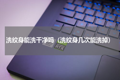 洗纹身能洗干净吗（洗纹身几次能洗掉）
