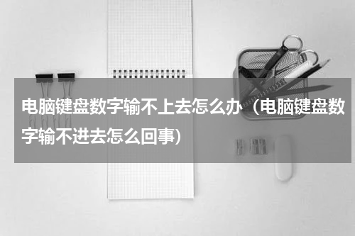 电脑键盘数字输不上去怎么办（电脑键盘数字输不进去怎么回事）
