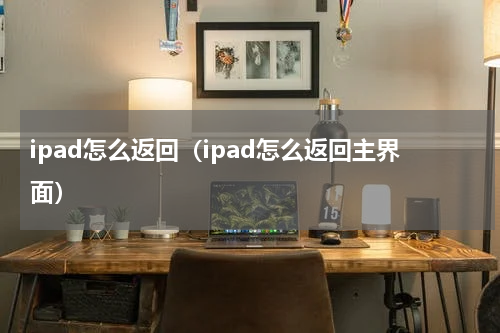 ipad怎么返回（ipad怎么返回主界面）
