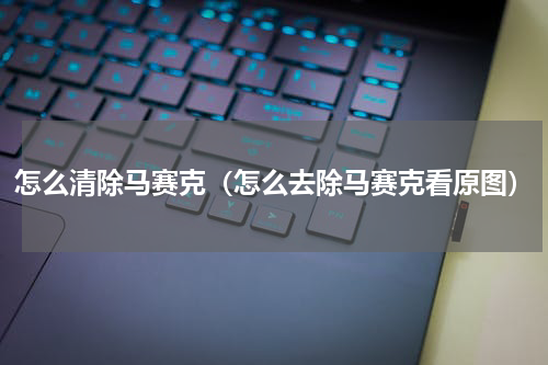 怎么清除马赛克（怎么去除马赛克看原图）