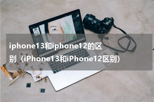 iphone13和iphone12的区别（iPhone13和iPhone12区别）