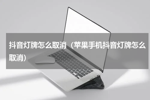 抖音灯牌怎么取消（苹果手机抖音灯牌怎么取消）