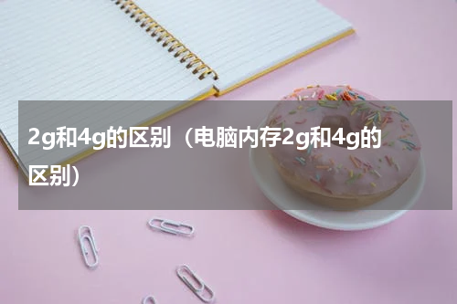 2g和4g的区别（电脑内存2g和4g的区别）