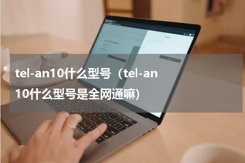 tel-an10什么型号（tel-an10什么型号是全网通嘛）