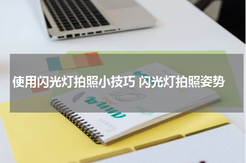 使用闪光灯拍照小技巧 闪光灯拍照姿势