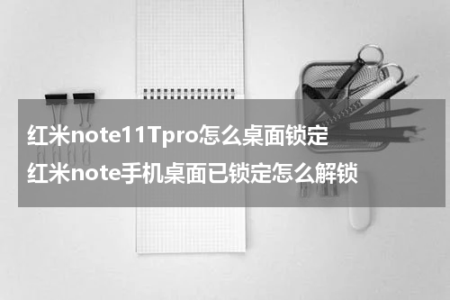 红米note11Tpro怎么桌面锁定 红米note手机桌面已锁定怎么解锁