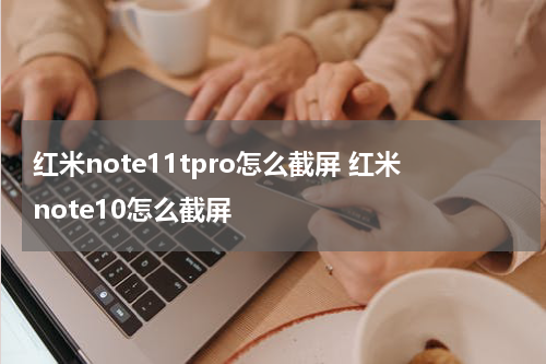红米note11tpro怎么截屏 红米note10怎么截屏