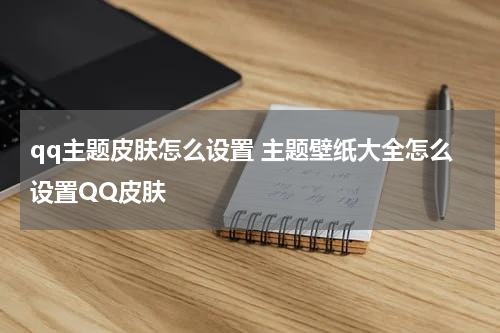 qq主题皮肤怎么设置 主题壁纸大全怎么设置QQ皮肤