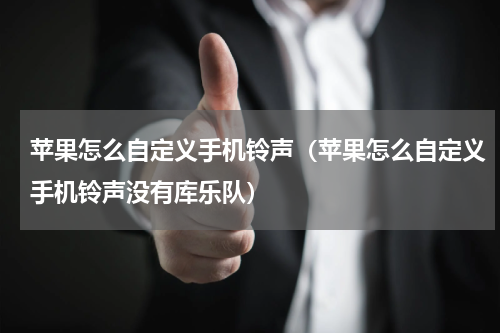 苹果怎么自定义手机铃声（苹果怎么自定义手机铃声没有库乐队）