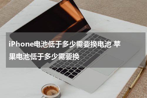 iPhone电池低于多少需要换电池 苹果电池低于多少需要换