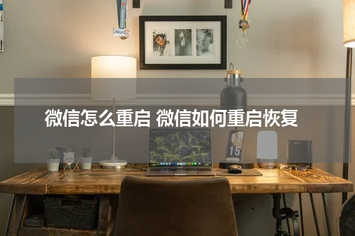 微信怎么重启 微信如何重启恢复