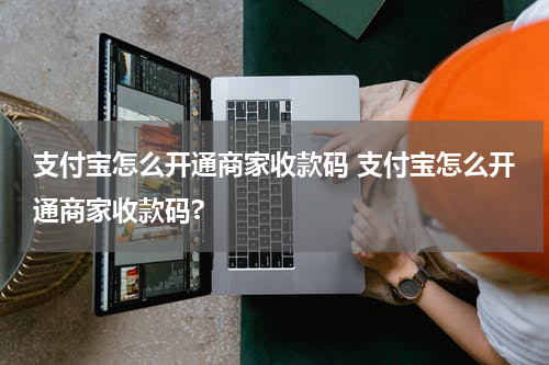 支付宝怎么开通商家收款码 支付宝怎么开通商家收款码?