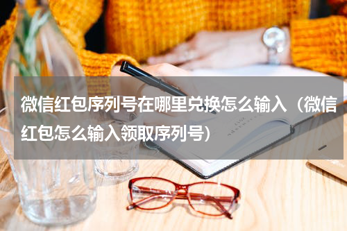 微信红包序列号在哪里兑换怎么输入（微信红包怎么输入领取序列号）