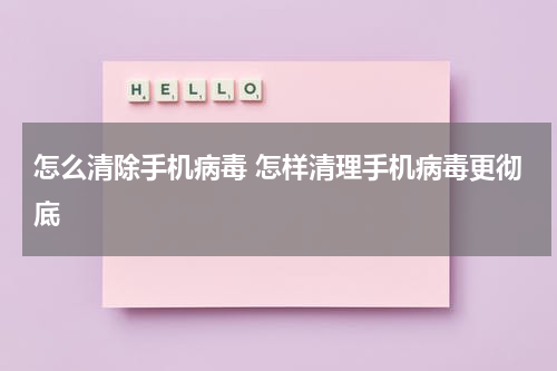 怎么清除手机病毒 怎样清理手机病毒更彻底