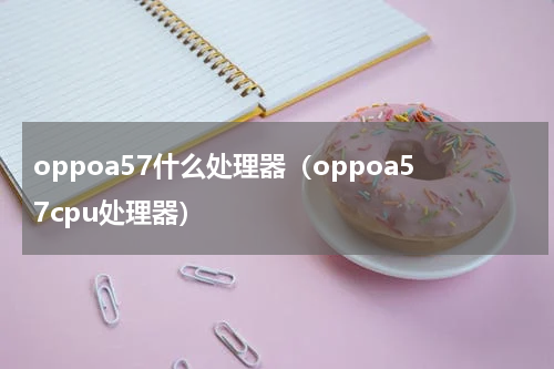 oppoa57什么处理器（oppoa57cpu处理器）