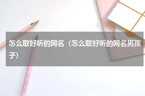 怎么取好听的网名（怎么取好听的网名男孩子）
