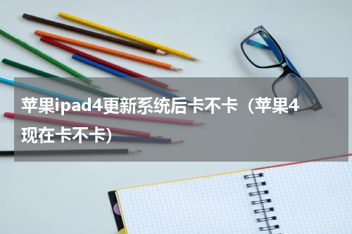 苹果ipad4更新系统后卡不卡（苹果4现在卡不卡）