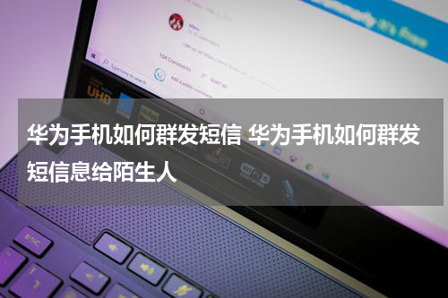 华为手机如何群发短信 华为手机如何群发短信息给陌生人
