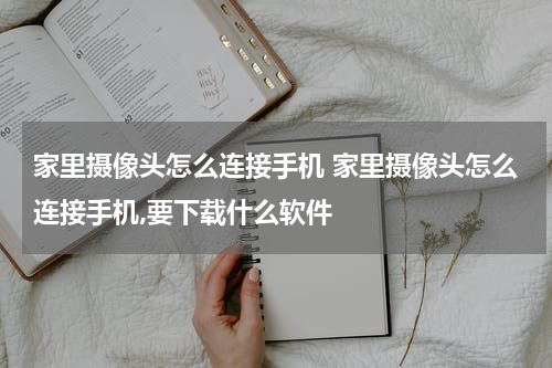 家里摄像头怎么连接手机 家里摄像头怎么连接手机,要下载什么软件
