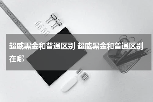 超威黑金和普通区别 超威黑金和普通区别在哪