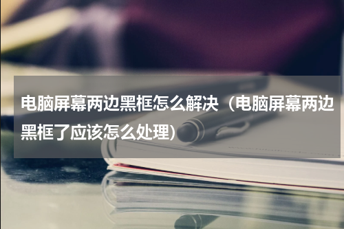 电脑屏幕两边黑框怎么解决（电脑屏幕两边黑框了应该怎么处理）
