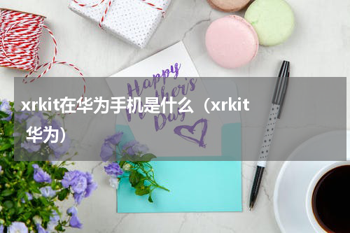 xrkit在华为手机是什么（xrkit 华为）