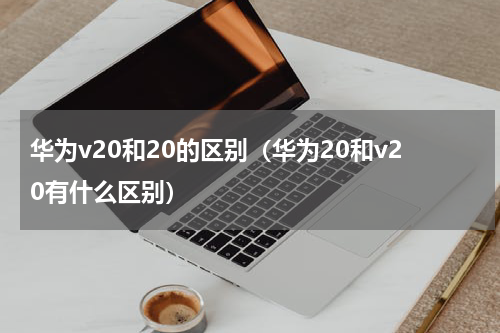 华为v20和20的区别（华为20和v20有什么区别）